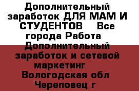 Дополнительный заработок ДЛЯ МАМ И СТУДЕНТОВ. - Все города Работа » Дополнительный заработок и сетевой маркетинг   . Вологодская обл.,Череповец г.